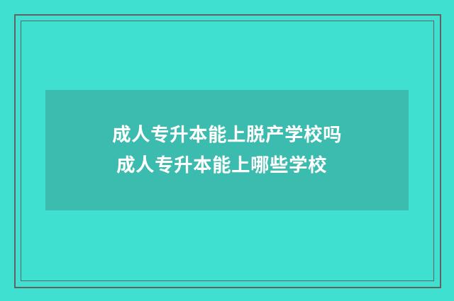 成人专升本能上脱产学校吗 成人专升本能上哪些学校