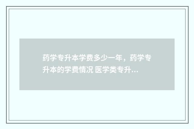 药学专升本学费多少一年，药学专升本的学费情况 医学类专升本