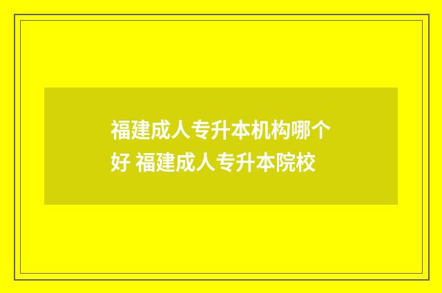 福建成人专升本机构哪个好 福建成人专升本院校