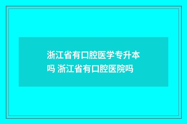 浙江省有口腔医学专升本吗 浙江省有口腔医院吗