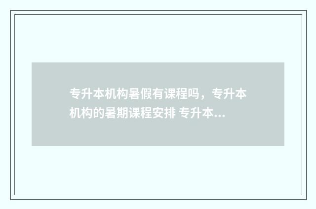 专升本机构暑假有课程吗，专升本机构的暑期课程安排 专升本机构暑假可以去吗