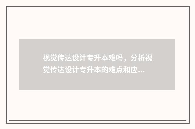 视觉传达设计专升本难吗，分析视觉传达设计专升本的难点和应对步骤 视觉传达设计专业考研考什么