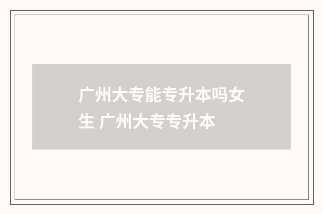 广州大专能专升本吗女生 广州大专专升本
