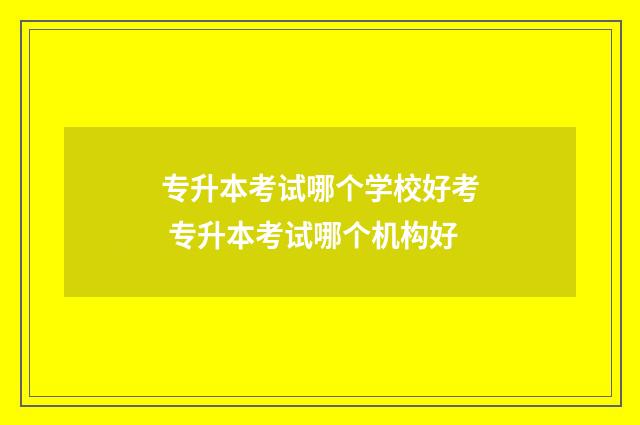 专升本考试哪个学校好考 专升本考试哪个机构好