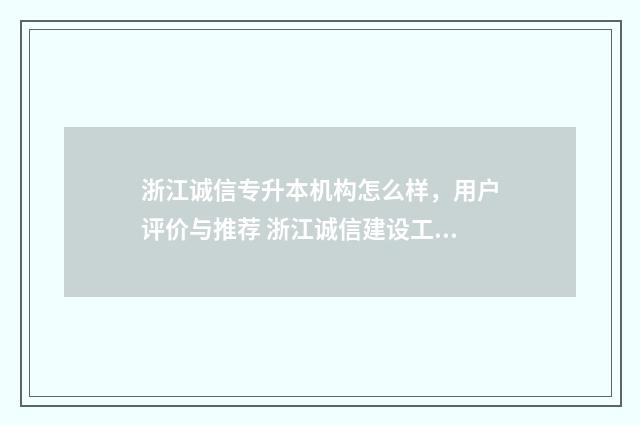 浙江诚信专升本机构怎么样，用户评价与推荐 浙江诚信建设工程有限公司