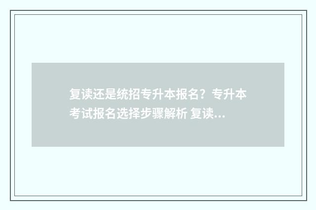 复读还是统招专升本报名？专升本考试报名选择步骤解析 复读好还是走专科