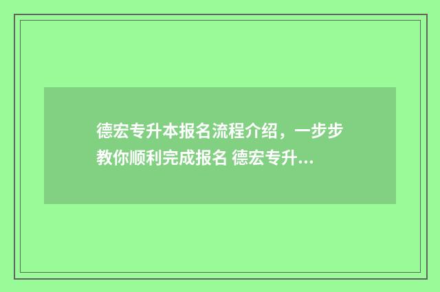 德宏专升本报名流程介绍，一步步教你顺利完成报名 德宏专升本报名费多少钱