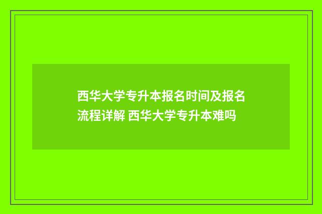 西华大学专升本报名时间及报名流程详解 西华大学专升本难吗