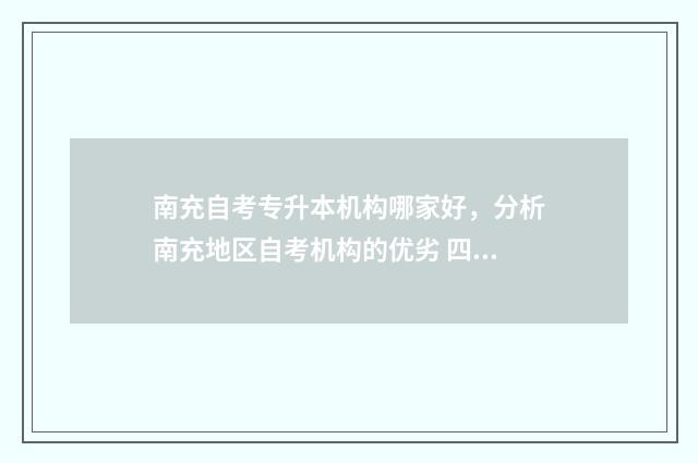 南充自考专升本机构哪家好，分析南充地区自考机构的优劣 四川省南充市自考大专报名时间