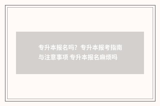 专升本报名吗？专升本报考指南与注意事项 专升本报名麻烦吗