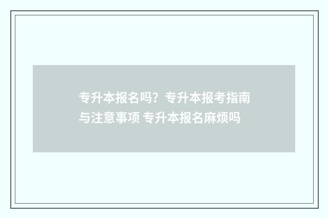 专升本报名吗？专升本报考指南与注意事项 专升本报名麻烦吗
