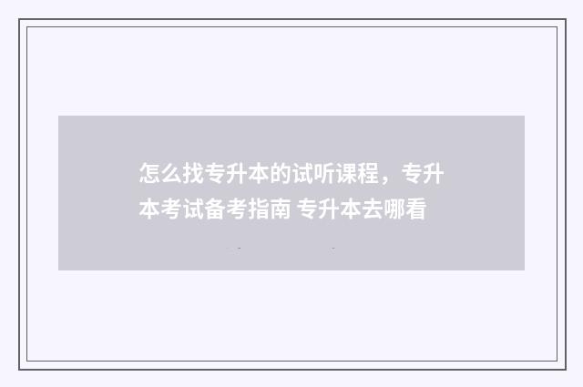 怎么找专升本的试听课程，专升本考试备考指南 专升本去哪看