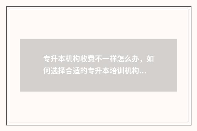 专升本机构收费不一样怎么办，如何选择合适的专升本培训机构 专升本机构收费3000多可靠吗