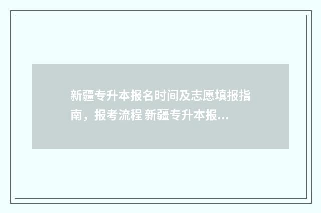 新疆专升本报名时间及志愿填报指南，报考流程 新疆专升本报名入口官网
