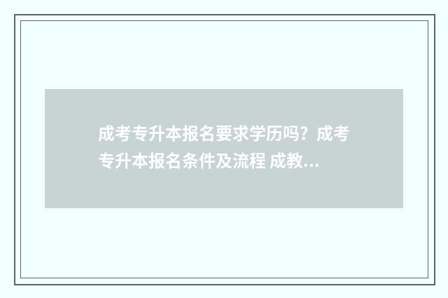 成考专升本报名要求学历吗？成考专升本报名条件及流程 成教专升本报名