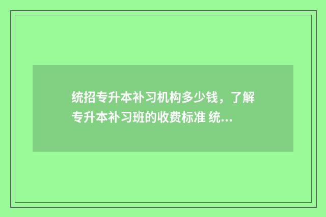 统招专升本补习机构多少钱，了解专升本补习班的收费标准 统招专升本补课