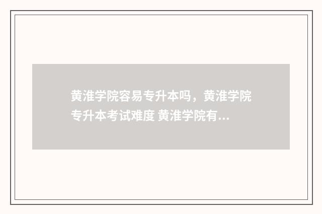 黄淮学院容易专升本吗，黄淮学院专升本考试难度 黄淮学院有专业级差吗
