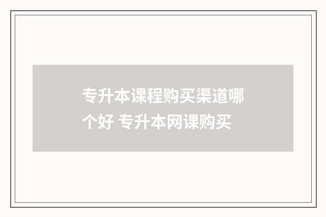专升本课程购买渠道哪个好 专升本网课购买