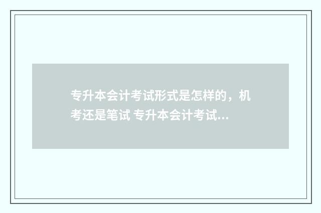 专升本会计考试形式是怎样的，机考还是笔试 专升本会计考试真题