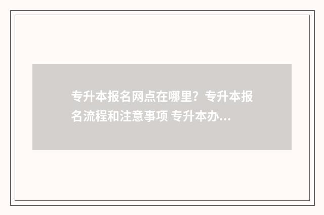专升本报名网点在哪里？专升本报名流程和注意事项 专升本办学地点