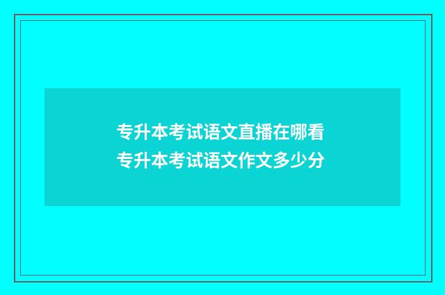专升本考试语文直播在哪看 专升本考试语文作文多少分