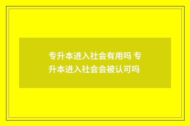 专升本进入社会有用吗 专升本进入社会会被认可吗
