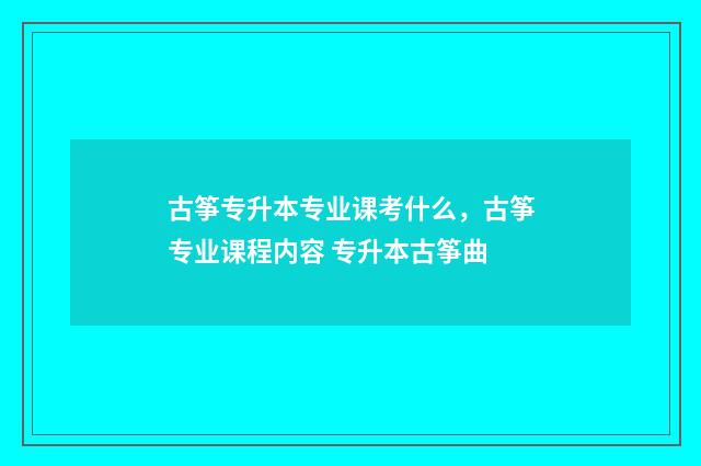 古筝专升本专业课考什么，古筝专业课程内容 专升本古筝曲