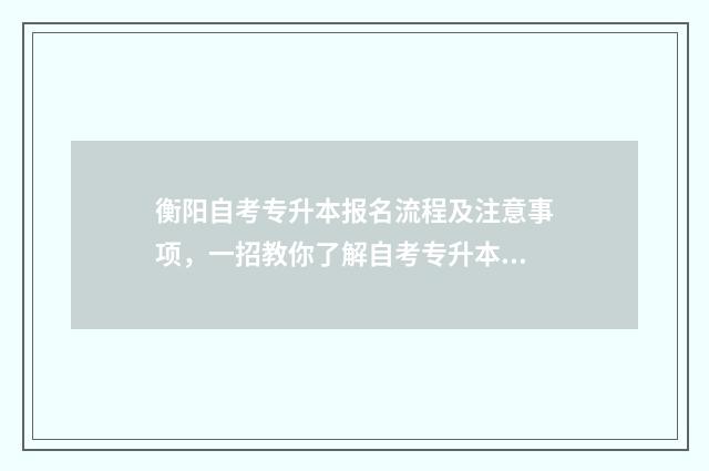 衡阳自考专升本报名流程及注意事项，一招教你了解自考专升本政策 衡阳自考大专