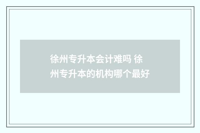 徐州专升本会计难吗 徐州专升本的机构哪个最好
