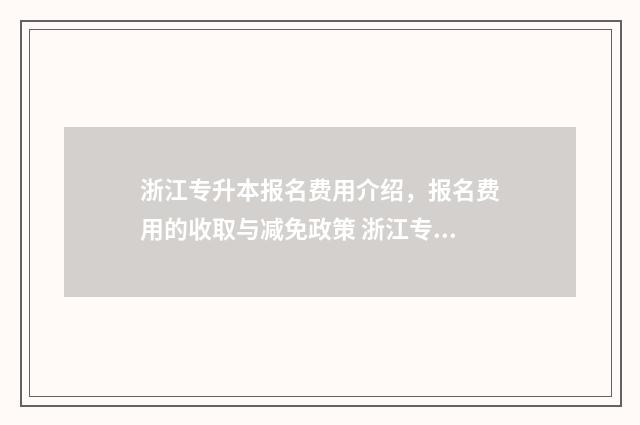 浙江专升本报名费用介绍，报名费用的收取与减免政策 浙江专升本报名入口官网