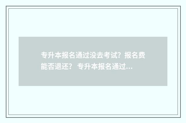 专升本报名通过没去考试？报名费能否退还？ 专升本报名通过后发现不符合条件