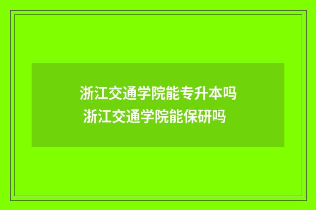 浙江交通学院能专升本吗 浙江交通学院能保研吗