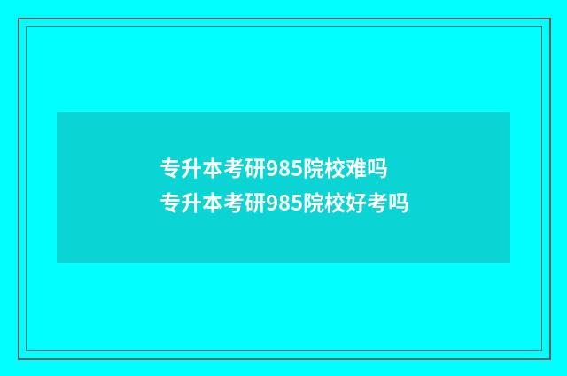 专升本考研985院校难吗 专升本考研985院校好考吗