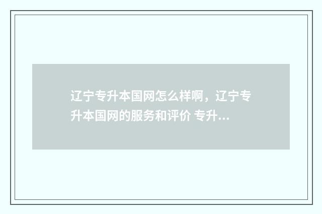 辽宁专升本国网怎么样啊，辽宁专升本国网的服务和评价 专升本 辽宁