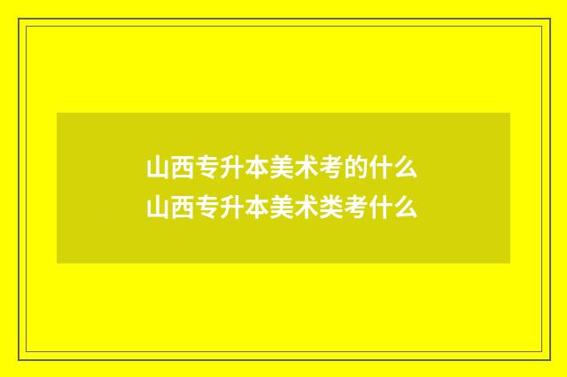山西专升本美术考的什么 山西专升本美术类考什么