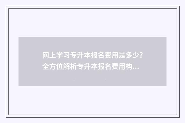 网上学习专升本报名费用是多少？全方位解析专升本报名费用构成及支付方式 网上专升本一般多少钱
