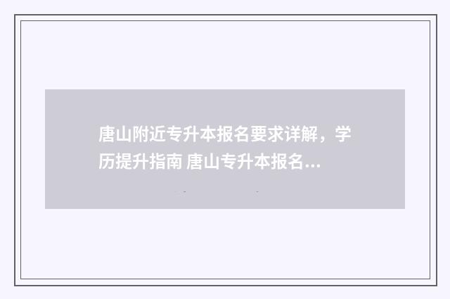唐山附近专升本报名要求详解，学历提升指南 唐山专升本报名时间