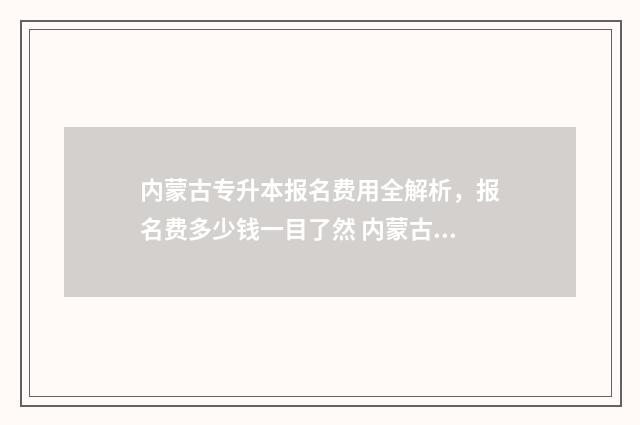 内蒙古专升本报名费用全解析，报名费多少钱一目了然 内蒙古专升本报名时间