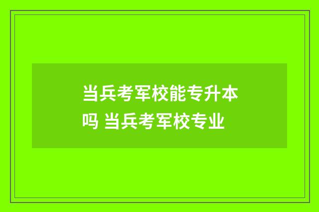 当兵考军校能专升本吗 当兵考军校专业