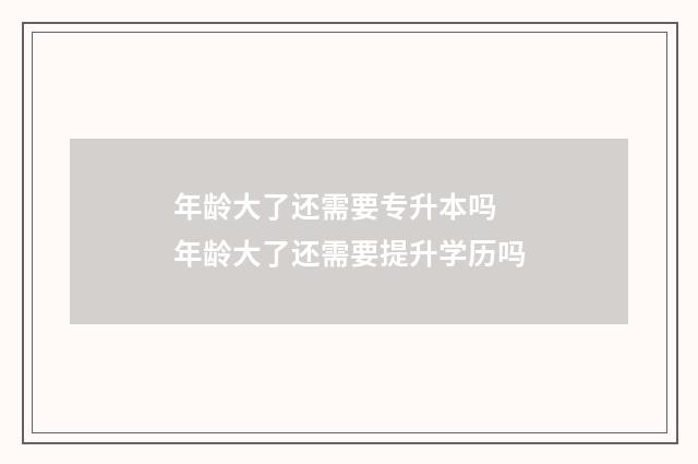 年龄大了还需要专升本吗 年龄大了还需要提升学历吗