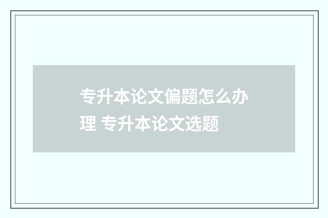 专升本论文偏题怎么办理 专升本论文选题