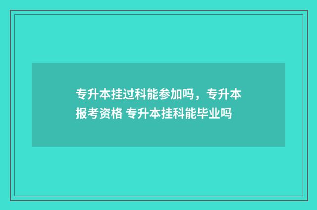 专升本挂过科能参加吗，专升本报考资格 专升本挂科能毕业吗