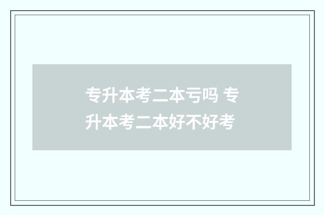专升本考二本亏吗 专升本考二本好不好考