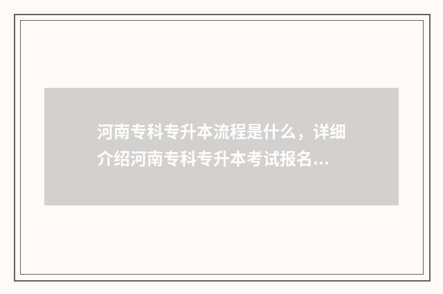 河南专科专升本流程是什么，详细介绍河南专科专升本考试报名和考试流程 河南专科专升本报名时间