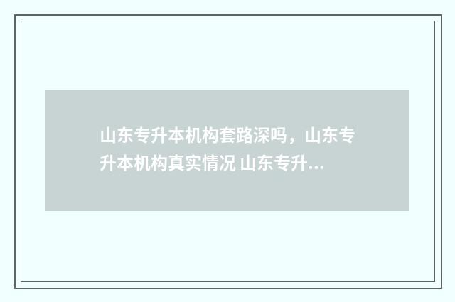 山东专升本机构套路深吗，山东专升本机构真实情况 山东专升本机构哪家好