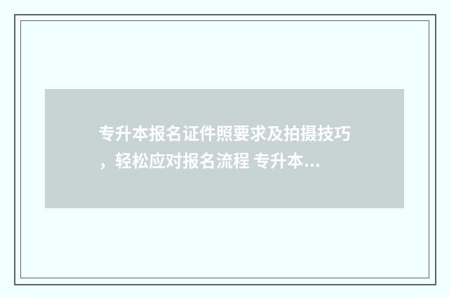 专升本报名证件照要求及拍摄技巧，轻松应对报名流程 专升本报名证件号是什么