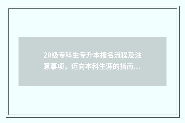20级专科生专升本报名流程及注意事项，迈向本科生涯的指南 20级大专什么时候专升本