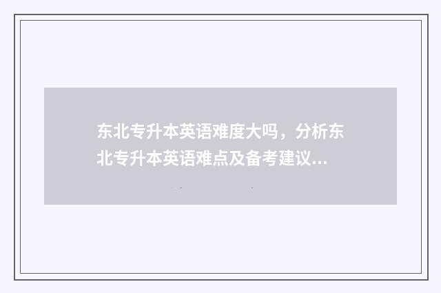 东北专升本英语难度大吗，分析东北专升本英语难点及备考建议 东北大学专升本入学考试英语