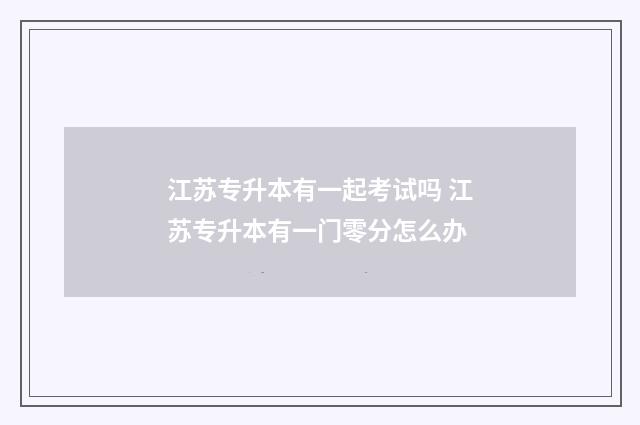 江苏专升本有一起考试吗 江苏专升本有一门零分怎么办