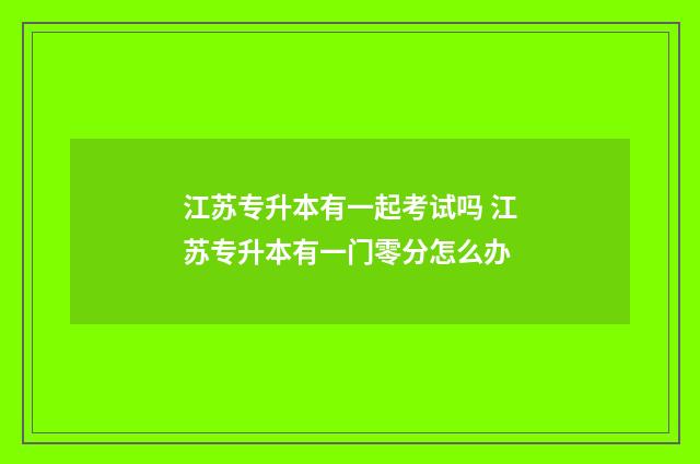江苏专升本有一起考试吗 江苏专升本有一门零分怎么办
